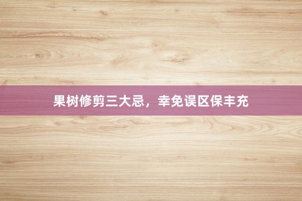 果树修剪三大忌，幸免误区保丰充