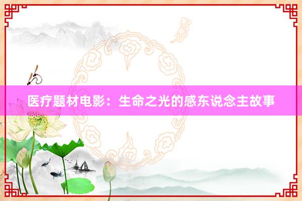医疗题材电影：生命之光的感东说念主故事