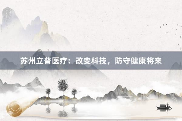 苏州立普医疗：改变科技，防守健康将来