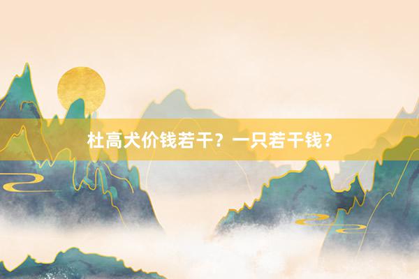 杜高犬价钱若干？一只若干钱？