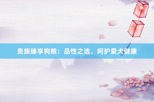 贵族臻享狗粮：品性之选，呵护爱犬健康